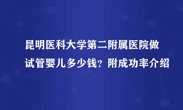 昆明医科大学第二附属医院做试管婴儿多少钱？附成功率介绍