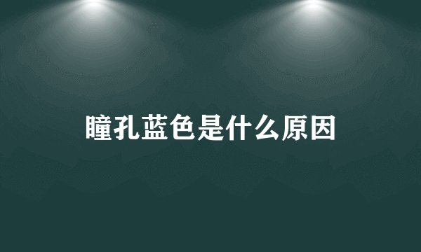 瞳孔蓝色是什么原因