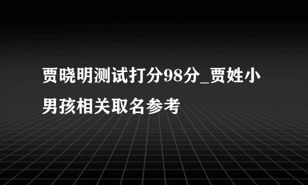 贾晓明测试打分98分_贾姓小男孩相关取名参考