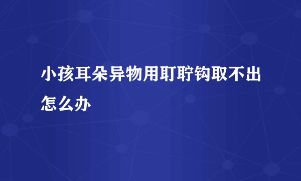 小孩耳朵异物用耵聍钩取不出怎么办