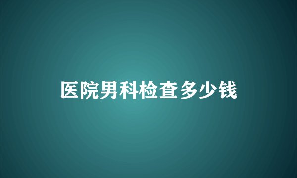 医院男科检查多少钱