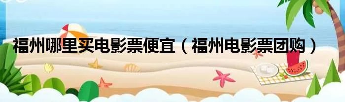 福州哪里买电影票便宜(福州电影票团购)