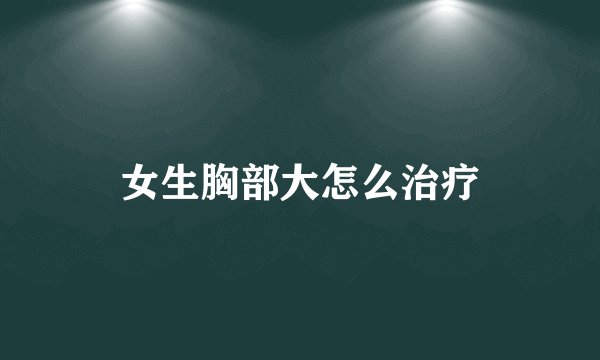女生胸部大怎么治疗