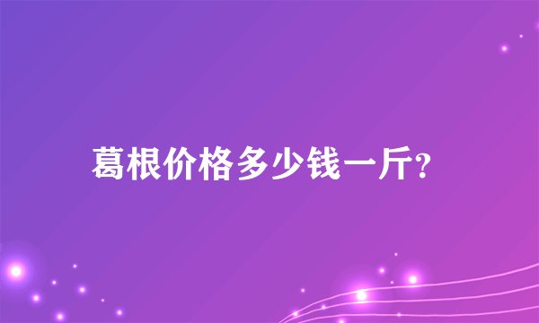 葛根价格多少钱一斤？