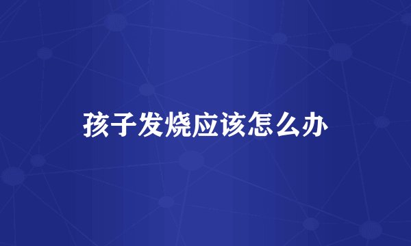 孩子发烧应该怎么办
