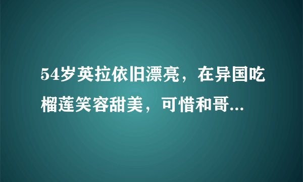 54岁英拉依旧漂亮，在异国吃榴莲笑容甜美，可惜和哥哥还在外漂泊