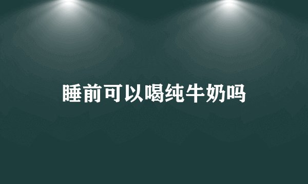 睡前可以喝纯牛奶吗