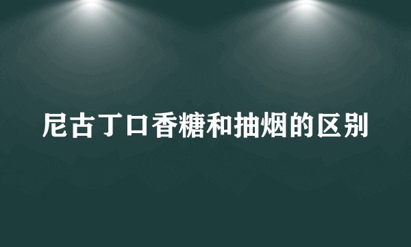 尼古丁口香糖和抽烟的区别