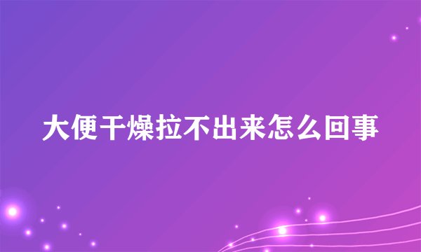 大便干燥拉不出来怎么回事