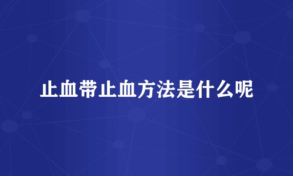 止血带止血方法是什么呢