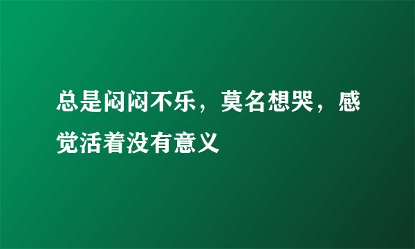 总是闷闷不乐，莫名想哭，感觉活着没有意义
