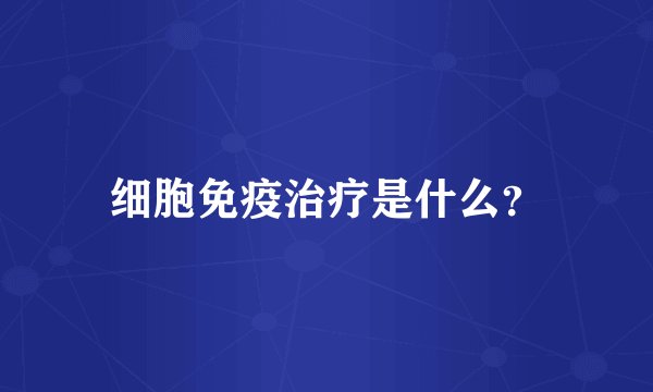 细胞免疫治疗是什么？
