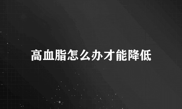 高血脂怎么办才能降低