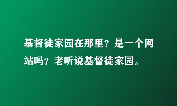 基督徒家园在那里？是一个网站吗？老听说基督徒家园。