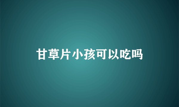甘草片小孩可以吃吗