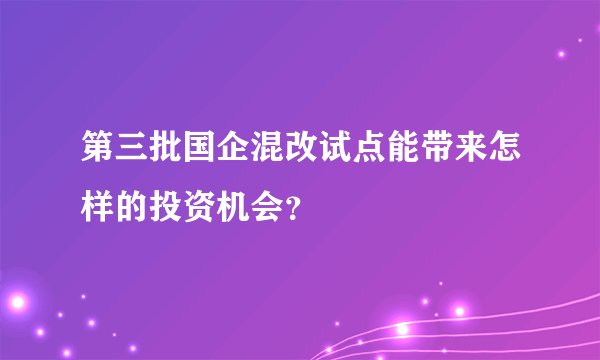 第三批国企混改试点能带来怎样的投资机会？