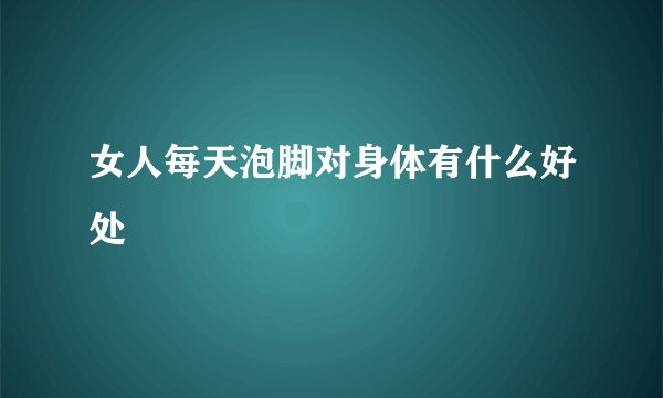 女人每天泡脚对身体有什么好处
