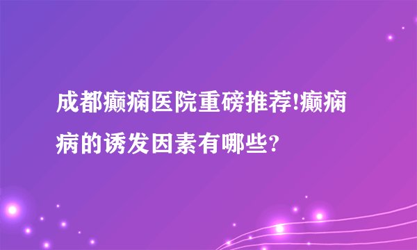 成都癫痫医院重磅推荐!癫痫病的诱发因素有哪些?