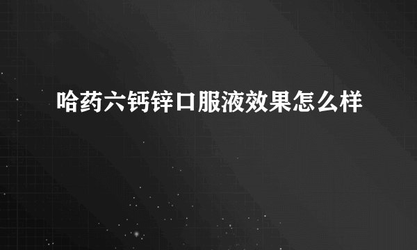 哈药六钙锌口服液效果怎么样