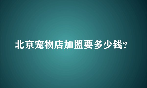 北京宠物店加盟要多少钱？