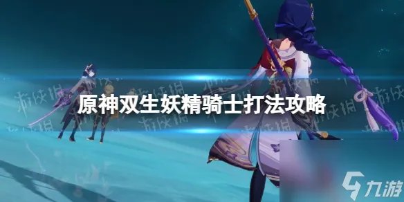 《原神》双生妖精骑士怎样打  双生妖精骑士打法攻略