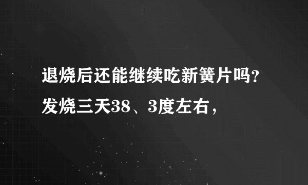 退烧后还能继续吃新簧片吗？发烧三天38、3度左右，