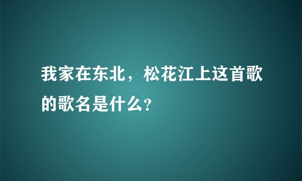 我家在东北,松花江上这首歌的歌名是什么?