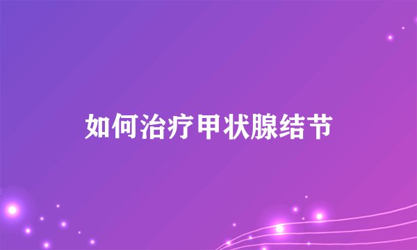 如何治疗甲状腺结节