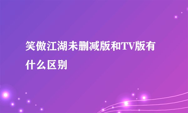 笑傲江湖未删减版和TV版有什么区别
