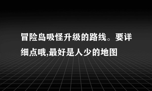 冒险岛吸怪升级的路线。要详细点哦,最好是人少的地图