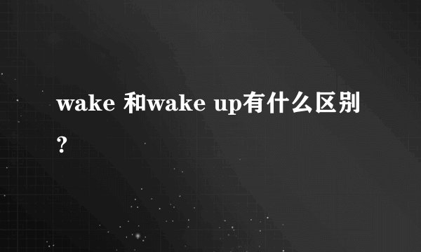 wake 和wake up有什么区别?
