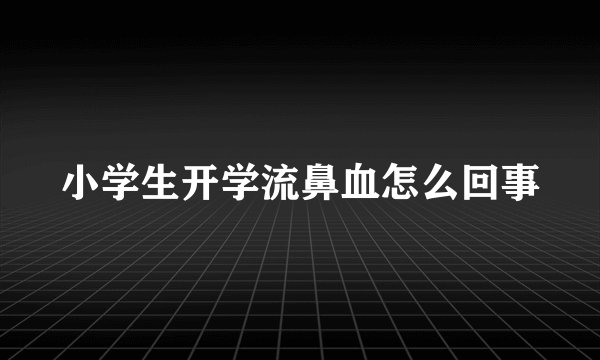 小学生开学流鼻血怎么回事