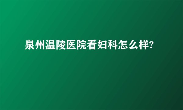 泉州温陵医院看妇科怎么样?