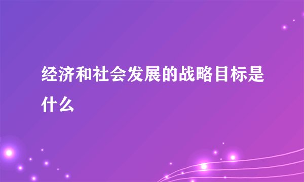 经济和社会发展的战略目标是什么