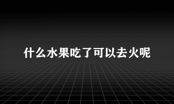 什么水果吃了可以去火呢