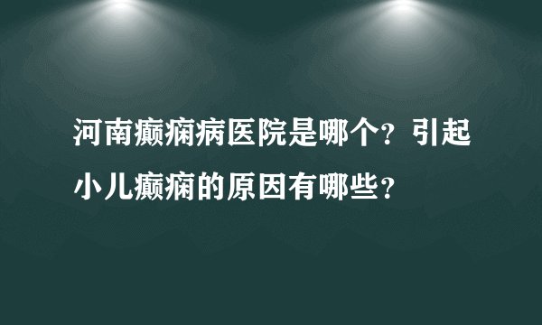 河南癫痫病医院是哪个?引起小儿癫痫的原因有哪些?