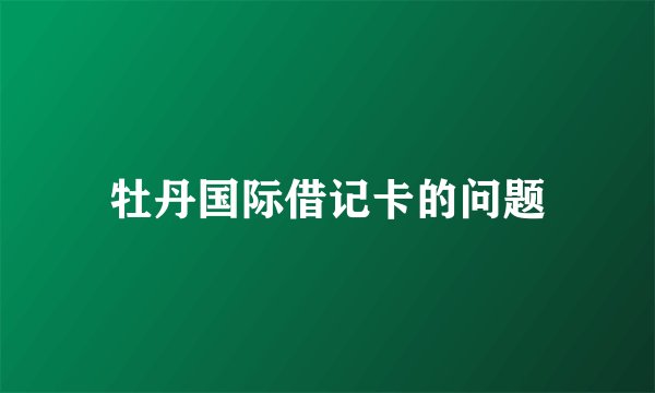 牡丹国际借记卡的问题