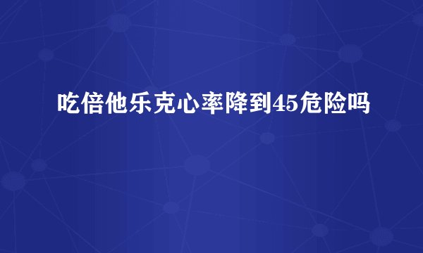 吃倍他乐克心率降到45危险吗