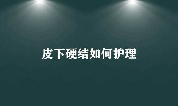 皮下硬结如何护理