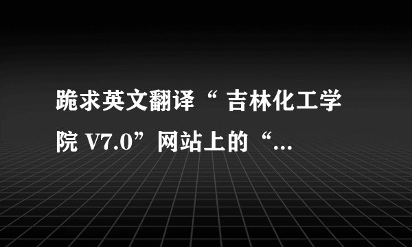 跪求英文翻译“ 吉林化工学院 V7.0”网站上的“学校概况”部分，请各位大人帮帮我，急需！！！跪谢！！！1