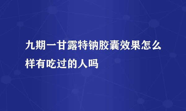 九期一甘露特钠胶囊效果怎么样有吃过的人吗