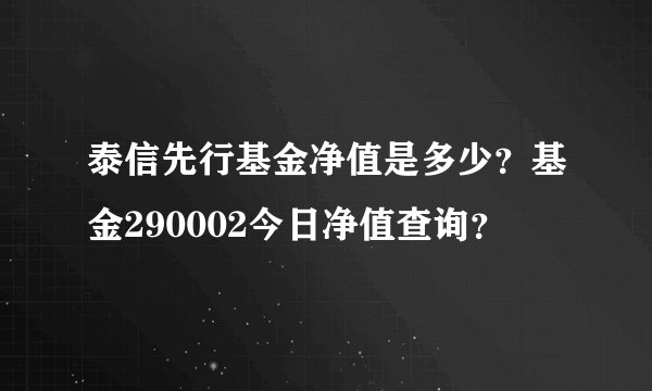泰信先行基金净值是多少？基金290002今日净值查询？