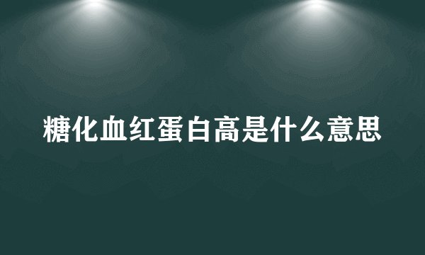 糖化血红蛋白高是什么意思