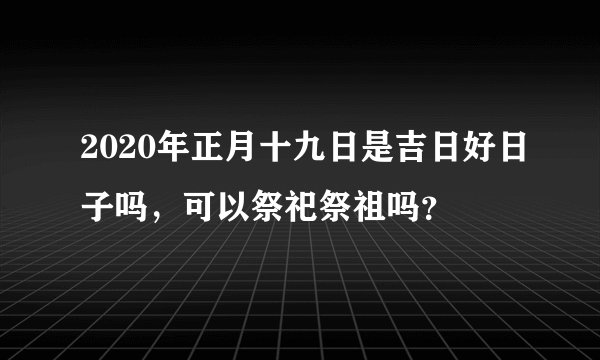 2020年正月十九日是吉日好日子吗，可以祭祀祭祖吗？