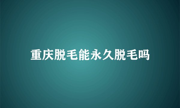 重庆脱毛能永久脱毛吗