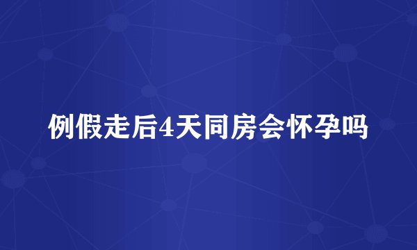 例假走后4天同房会怀孕吗