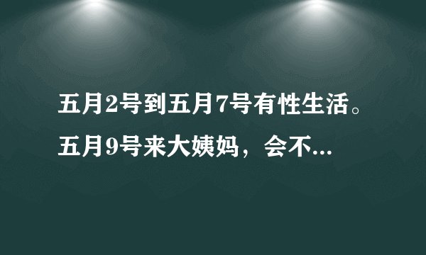 五月2号到五月7号有性生活。五月9号来大姨妈，会不会怀孕？