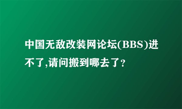 中国无敌改装网论坛(BBS)进不了,请问搬到哪去了？