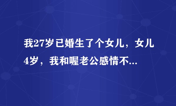 我27岁已婚生了个女儿,女儿4岁,我和喔老公感情不好在一起生活很累,总感觉不到他喜欢我,生了孩子得