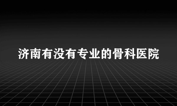 济南有没有专业的骨科医院